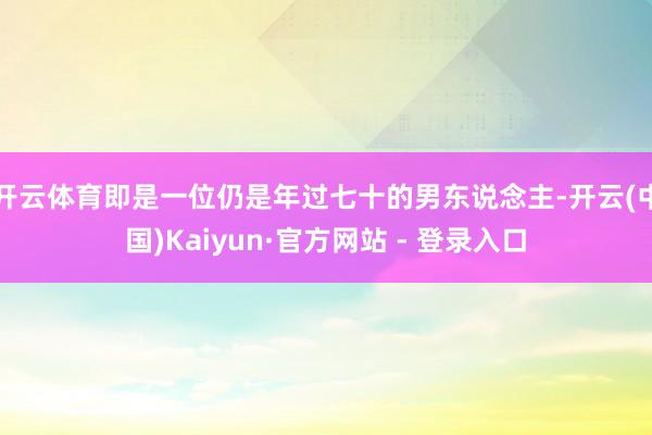 开云体育即是一位仍是年过七十的男东说念主-开云(中国)Kaiyun·官方网站 - 登录入口