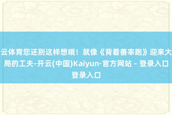 开云体育您还别这样想哦！就像《背着善宰跑》迎来大结局的工夫-开云(中国)Kaiyun·官方网站 - 登录入口