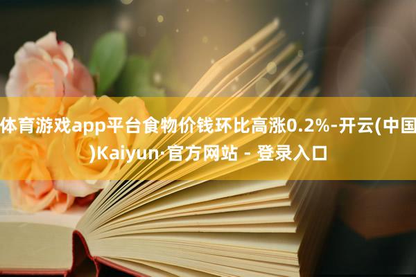 体育游戏app平台食物价钱环比高涨0.2%-开云(中国)Kaiyun·官方网站 - 登录入口