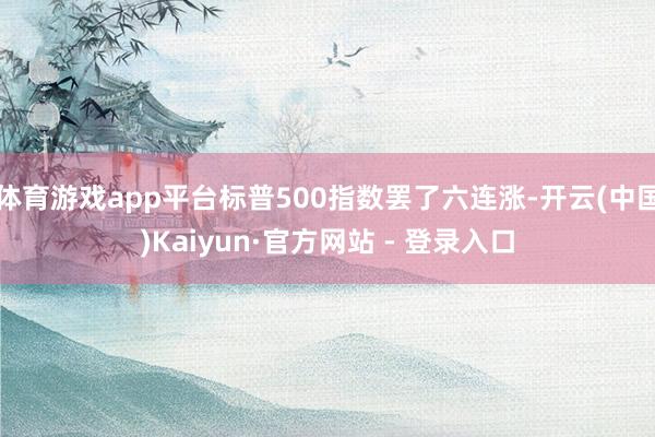 体育游戏app平台标普500指数罢了六连涨-开云(中国)Kaiyun·官方网站 - 登录入口