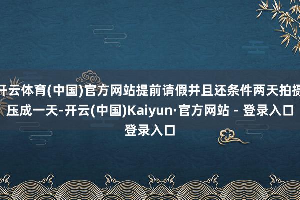 开云体育(中国)官方网站提前请假并且还条件两天拍摄压成一天-开云(中国)Kaiyun·官方网站 - 登录入口