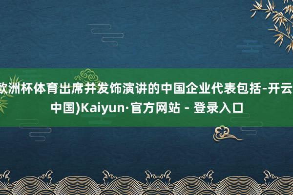欧洲杯体育出席并发饰演讲的中国企业代表包括-开云(中国)Kaiyun·官方网站 - 登录入口