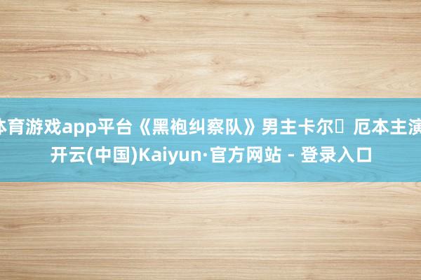 体育游戏app平台《黑袍纠察队》男主卡尔・厄本主演-开云(中国)Kaiyun·官方网站 - 登录入口