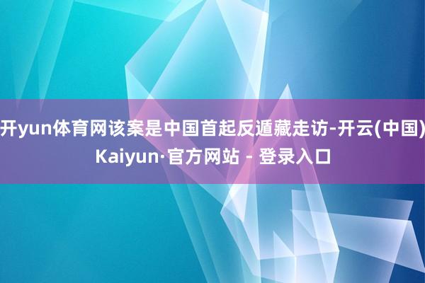 开yun体育网该案是中国首起反遁藏走访-开云(中国)Kaiyun·官方网站 - 登录入口