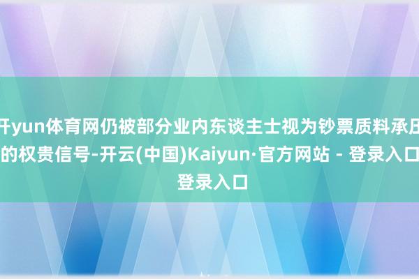 开yun体育网仍被部分业内东谈主士视为钞票质料承压的权贵信号-开云(中国)Kaiyun·官方网站 - 登录入口