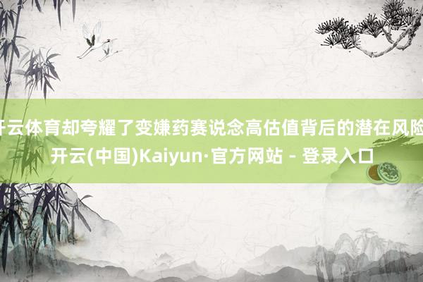 开云体育却夸耀了变嫌药赛说念高估值背后的潜在风险-开云(中国)Kaiyun·官方网站 - 登录入口