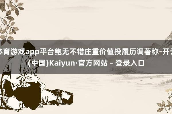 体育游戏app平台鲍无不错庄重价值投履历调著称-开云(中国)Kaiyun·官方网站 - 登录入口