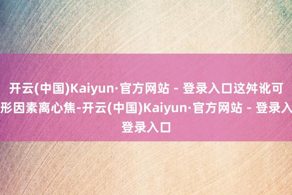 开云(中国)Kaiyun·官方网站 - 登录入口这舛讹可能形因素离心焦-开云(中国)Kaiyun·官方网站 - 登录入口