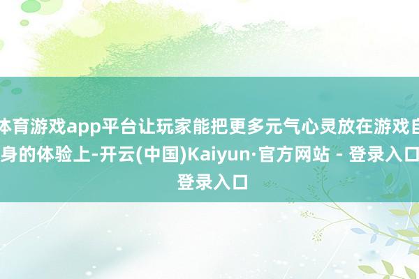 体育游戏app平台让玩家能把更多元气心灵放在游戏自身的体验上-开云(中国)Kaiyun·官方网站 - 登录入口