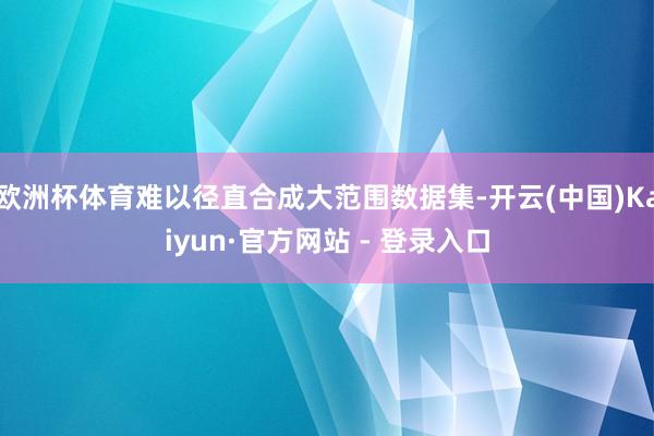 欧洲杯体育难以径直合成大范围数据集-开云(中国)Kaiyun·官方网站 - 登录入口
