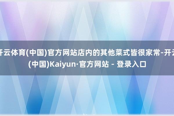 开云体育(中国)官方网站店内的其他菜式皆很家常-开云(中国)Kaiyun·官方网站 - 登录入口