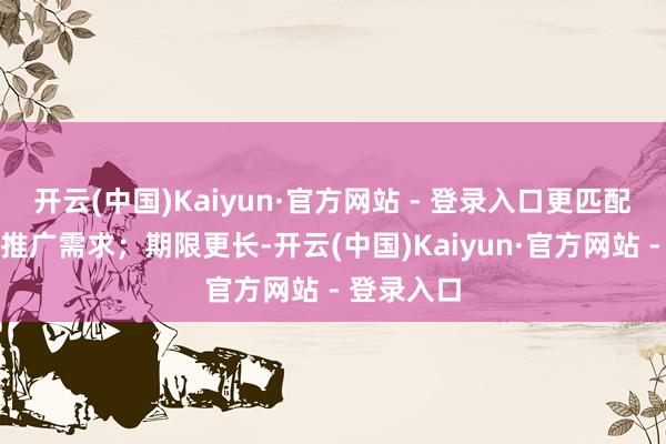 开云(中国)Kaiyun·官方网站 - 登录入口更匹配科创企业推广需求；期限更长-开云(中国)Kaiyun·官方网站 - 登录入口
