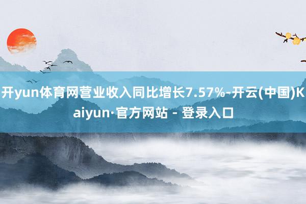 开yun体育网营业收入同比增长7.57%-开云(中国)Kaiyun·官方网站 - 登录入口