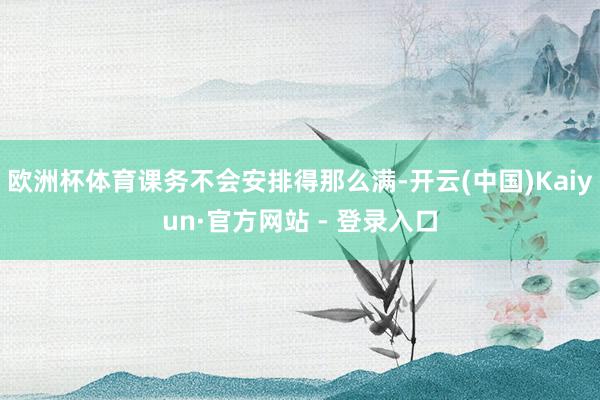 欧洲杯体育课务不会安排得那么满-开云(中国)Kaiyun·官方网站 - 登录入口