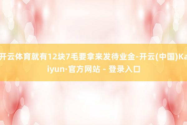 开云体育就有12块7毛要拿来发待业金-开云(中国)Kaiyun·官方网站 - 登录入口