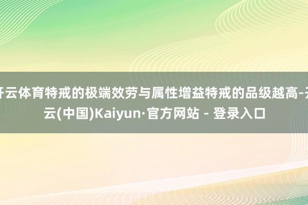 开云体育特戒的极端效劳与属性增益特戒的品级越高-开云(中国)Kaiyun·官方网站 - 登录入口
