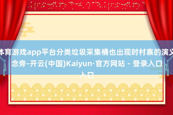 体育游戏app平台分类垃圾采集桶也出现时村寨的演义念旁-开云(中国)Kaiyun·官方网站 - 登录入口