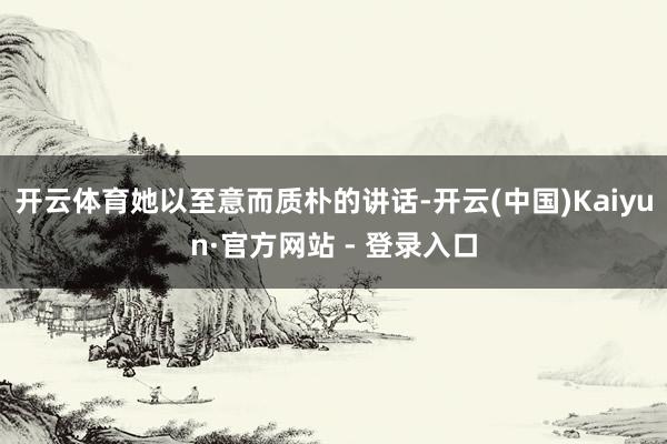 开云体育她以至意而质朴的讲话-开云(中国)Kaiyun·官方网站 - 登录入口