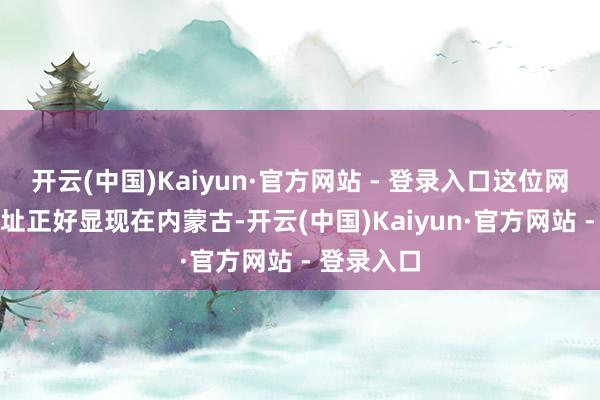 开云(中国)Kaiyun·官方网站 - 登录入口这位网友的IP地址正好显现在内蒙古-开云(中国)Kaiyun·官方网站 - 登录入口