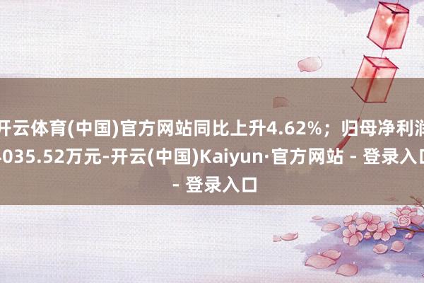 开云体育(中国)官方网站同比上升4.62%；归母净利润4035.52万元-开云(中国)Kaiyun·官方网站 - 登录入口