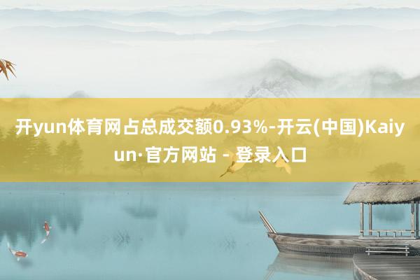 开yun体育网占总成交额0.93%-开云(中国)Kaiyun·官方网站 - 登录入口