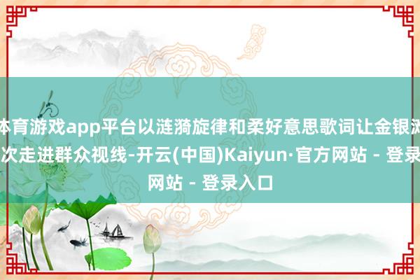 体育游戏app平台以涟漪旋律和柔好意思歌词让金银滩第一次走进群众视线-开云(中国)Kaiyun·官方网站 - 登录入口