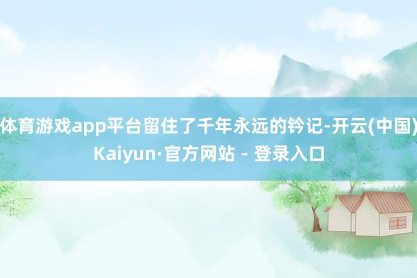 体育游戏app平台留住了千年永远的钤记-开云(中国)Kaiyun·官方网站 - 登录入口