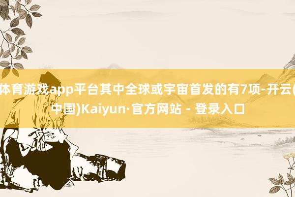 体育游戏app平台其中全球或宇宙首发的有7项-开云(中国)Kaiyun·官方网站 - 登录入口