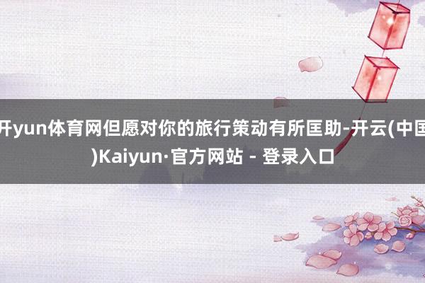 开yun体育网但愿对你的旅行策动有所匡助-开云(中国)Kaiyun·官方网站 - 登录入口