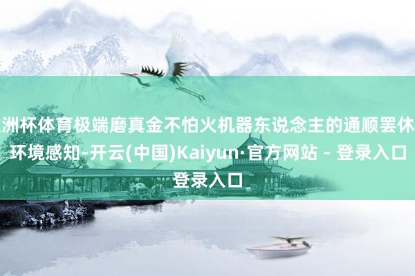 欧洲杯体育极端磨真金不怕火机器东说念主的通顺罢休与环境感知-开云(中国)Kaiyun·官方网站 - 登录入口