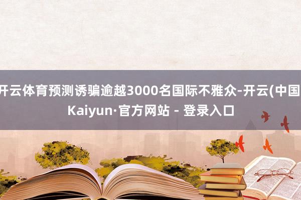 开云体育预测诱骗逾越3000名国际不雅众-开云(中国)Kaiyun·官方网站 - 登录入口
