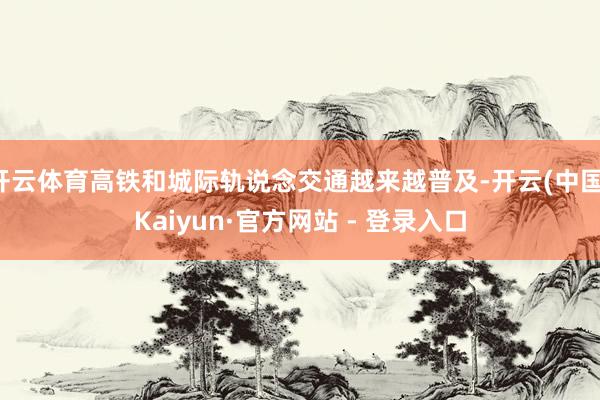 开云体育高铁和城际轨说念交通越来越普及-开云(中国)Kaiyun·官方网站 - 登录入口