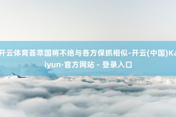 开云体育荟萃国将不绝与各方保抓相似-开云(中国)Kaiyun·官方网站 - 登录入口