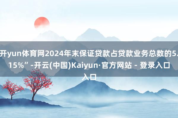 开yun体育网2024年末保证贷款占贷款业务总数的5.15%”-开云(中国)Kaiyun·官方网站 - 登录入口