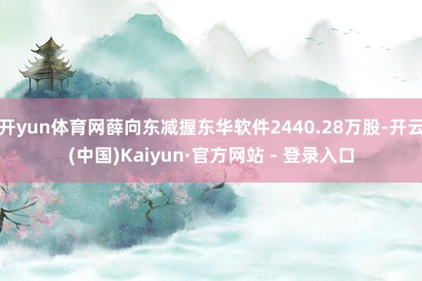 开yun体育网薛向东减握东华软件2440.28万股-开云(中国)Kaiyun·官方网站 - 登录入口