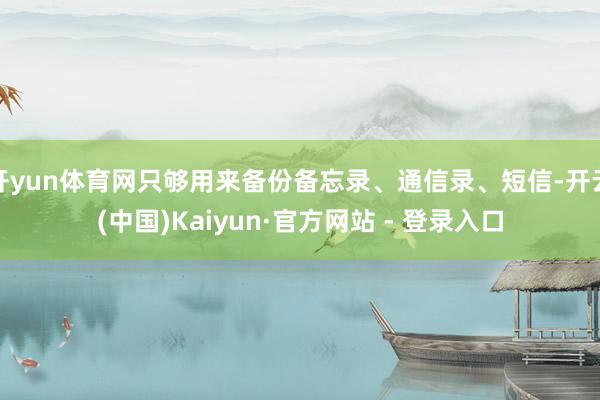 开yun体育网只够用来备份备忘录、通信录、短信-开云(中国)Kaiyun·官方网站 - 登录入口