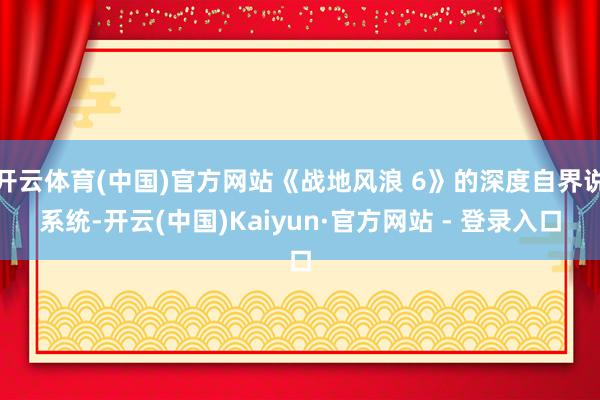 开云体育(中国)官方网站《战地风浪 6》的深度自界说系统-开云(中国)Kaiyun·官方网站 - 登录入口