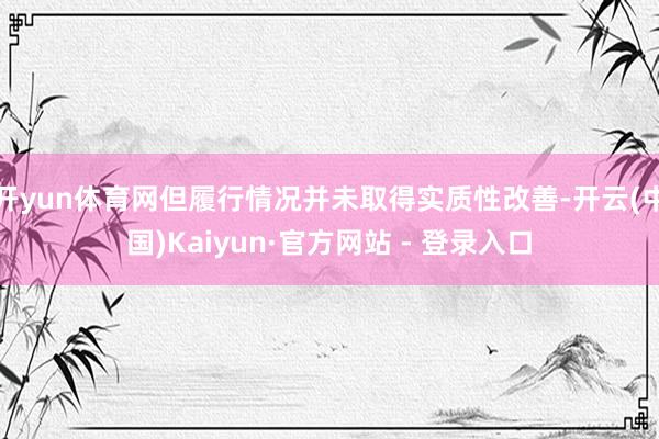 开yun体育网但履行情况并未取得实质性改善-开云(中国)Kaiyun·官方网站 - 登录入口