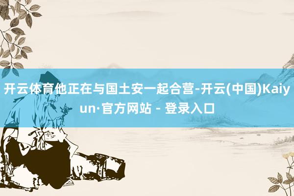 开云体育他正在与国土安一起合营-开云(中国)Kaiyun·官方网站 - 登录入口