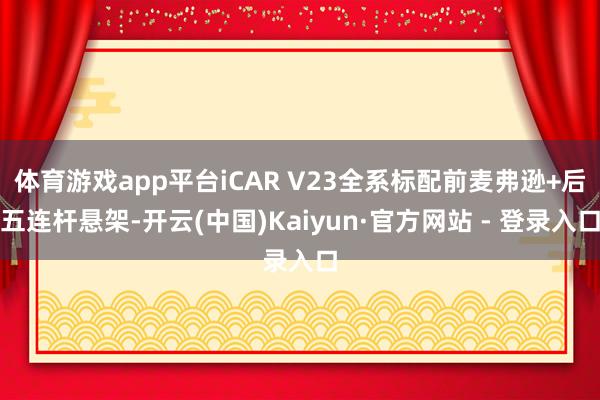 体育游戏app平台iCAR V23全系标配前麦弗逊+后五连杆悬架-开云(中国)Kaiyun·官方网站 - 登录入口