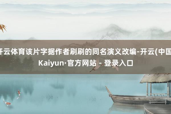 开云体育该片字据作者刷刷的同名演义改编-开云(中国)Kaiyun·官方网站 - 登录入口