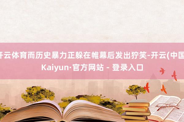 开云体育而历史暴力正躲在帷幕后发出狞笑-开云(中国)Kaiyun·官方网站 - 登录入口