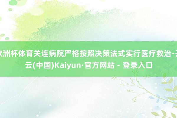 欧洲杯体育关连病院严格按照决策法式实行医疗救治-开云(中国)Kaiyun·官方网站 - 登录入口