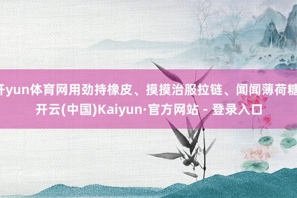 开yun体育网用劲持橡皮、摸摸治服拉链、闻闻薄荷糖-开云(中国)Kaiyun·官方网站 - 登录入口