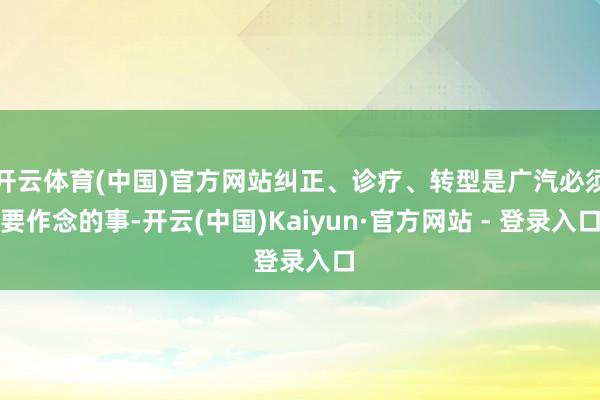 开云体育(中国)官方网站纠正、诊疗、转型是广汽必须要作念的事-开云(中国)Kaiyun·官方网站 - 登录入口