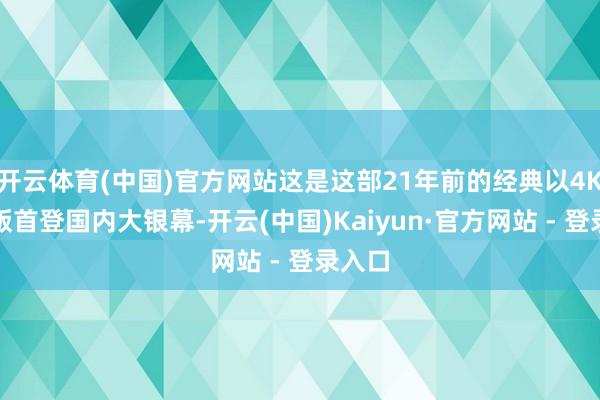 开云体育(中国)官方网站这是这部21年前的经典以4K高清版首登国内大银幕-开云(中国)Kaiyun·官方网站 - 登录入口