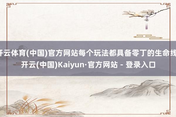 开云体育(中国)官方网站每个玩法都具备零丁的生命线-开云(中国)Kaiyun·官方网站 - 登录入口