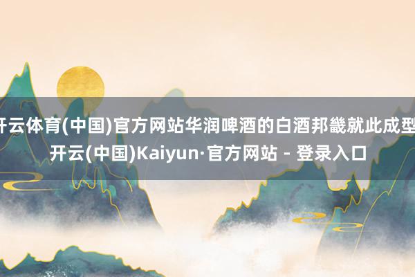 开云体育(中国)官方网站华润啤酒的白酒邦畿就此成型-开云(中国)Kaiyun·官方网站 - 登录入口