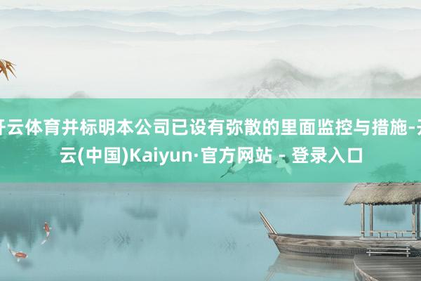 开云体育并标明本公司已设有弥散的里面监控与措施-开云(中国)Kaiyun·官方网站 - 登录入口