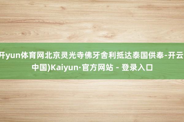 开yun体育网北京灵光寺佛牙舍利抵达泰国供奉-开云(中国)Kaiyun·官方网站 - 登录入口